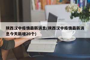 陕西汉中疫情最新消息(陕西汉中疫情最新消息今天新增20个)