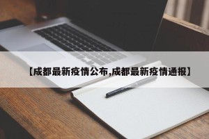 【成都最新疫情公布,成都最新疫情通报】