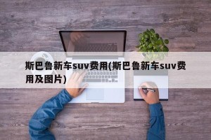 斯巴鲁新车suv费用(斯巴鲁新车suv费用及图片)