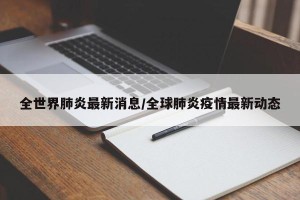 全世界肺炎最新消息/全球肺炎疫情最新动态