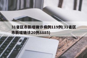 31省区市新增确诊病例119例(31省区市新增确诊20例8885)