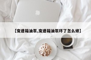【变速箱油泵,变速箱油泵坏了怎么修】