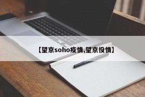 【望京soho疫情,望京役情】
