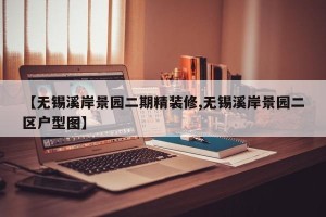 【无锡溪岸景园二期精装修,无锡溪岸景园二区户型图】