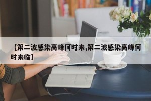 【第二波感染高峰何时来,第二波感染高峰何时来临】