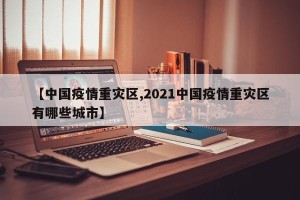 【中国疫情重灾区,2021中国疫情重灾区有哪些城市】