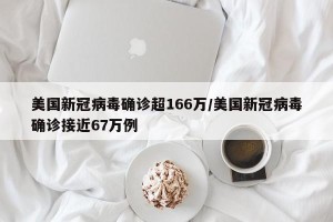 美国新冠病毒确诊超166万/美国新冠病毒确诊接近67万例