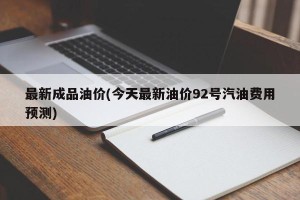 最新成品油价(今天最新油价92号汽油费用预测)