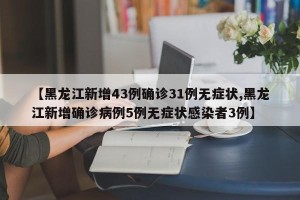【黑龙江新增43例确诊31例无症状,黑龙江新增确诊病例5例无症状感染者3例】
