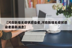 【河南新增无症状感染者,河南新增无症状感染者最新消息】