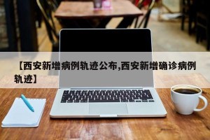 【西安新增病例轨迹公布,西安新增确诊病例轨迹】