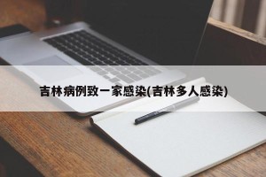 吉林病例致一家感染(吉林多人感染)