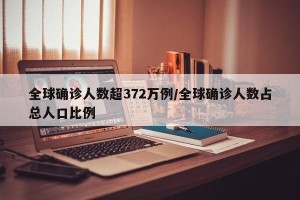 全球确诊人数超372万例/全球确诊人数占总人口比例