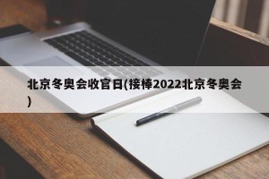 北京冬奥会收官日(接棒2022北京冬奥会)
