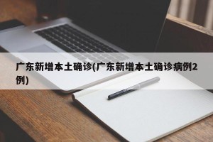 广东新增本土确诊(广东新增本土确诊病例2例)
