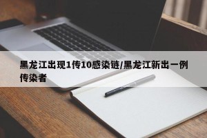 黑龙江出现1传10感染链/黑龙江新出一例传染者
