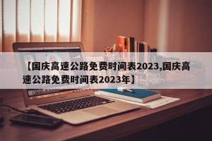 【国庆高速公路免费时间表2023,国庆高速公路免费时间表2023年】