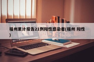 福州累计报告21例阳性感染者(福州 阳性)