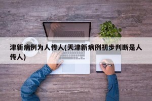 津新病例为人传人(天津新病例初步判断是人传人)