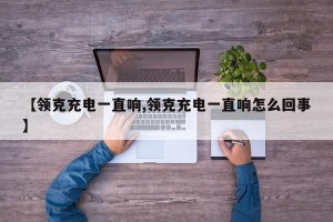 【领克充电一直响,领克充电一直响怎么回事】
