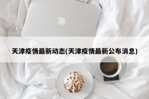 天津疫情最新动态(天津疫情最新公布消息)