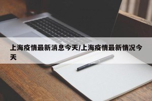 上海疫情最新消息今天/上海疫情最新情况今天