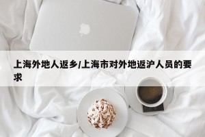 上海外地人返乡/上海市对外地返沪人员的要求