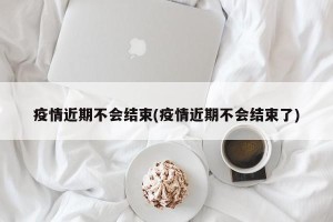 疫情近期不会结束(疫情近期不会结束了)