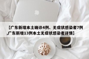 【广东新增本土确诊4例、无症状感染者7例,广东新增13例本土无症状感染者详情】