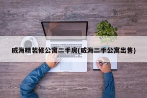 威海精装修公寓二手房(威海二手公寓出售)