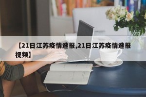 【21日江苏疫情速报,21日江苏疫情速报视频】