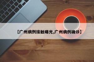 【广州病例接触曝光,广州病例确诊】