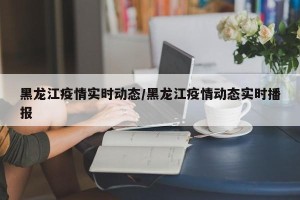 黑龙江疫情实时动态/黑龙江疫情动态实时播报