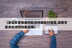【湖北甘肃健康码取消核酸超时提醒,健康甘肃未检测到核酸结果】