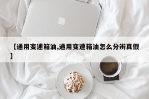 【通用变速箱油,通用变速箱油怎么分辨真假】