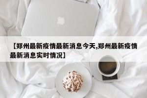 【郑州最新疫情最新消息今天,郑州最新疫情最新消息实时情况】