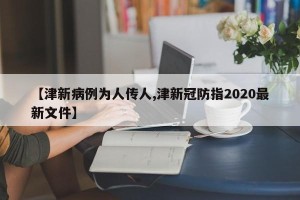 【津新病例为人传人,津新冠防指2020最新文件】