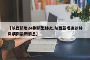 【陕西新增24例新型肺炎,陕西新增确诊肺炎病例最新消息】