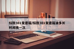 标致301变速箱/标致301变速箱油多长时间换一次