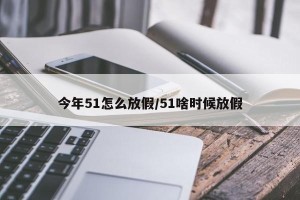 今年51怎么放假/51啥时候放假