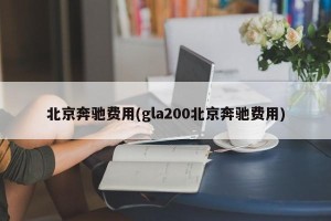 北京奔驰费用(gla200北京奔驰费用)