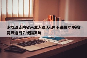 多地通告跨省来返人员3天内不进餐厅/跨省两天返回会被隔离吗