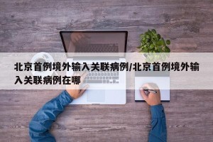北京首例境外输入关联病例/北京首例境外输入关联病例在哪
