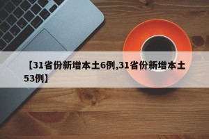 【31省份新增本土6例,31省份新增本土53例】
