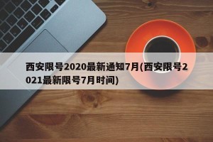 西安限号2020最新通知7月(西安限号2021最新限号7月时间)