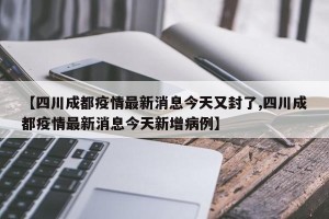 【四川成都疫情最新消息今天又封了,四川成都疫情最新消息今天新增病例】
