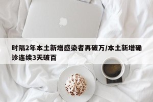 时隔2年本土新增感染者再破万/本土新增确诊连续3天破百