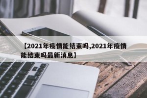 【2021年疫情能结束吗,2021年疫情能结束吗最新消息】