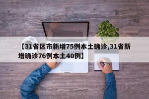 【31省区市新增75例本土确诊,31省新增确诊76例本土40例】