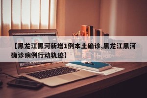 【黑龙江黑河新增1例本土确诊,黑龙江黑河确诊病例行动轨迹】